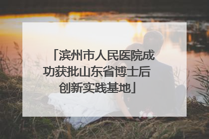 滨州市人民医院成功获批山东省博士后创新实践基地